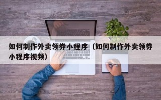 邵阳如何制作外卖领券小程序（如何制作外卖领券小程序视频）