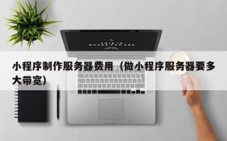 邵阳小程序制作服务器费用（做小程序服务器要多大带宽）