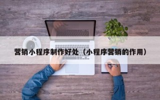 邵阳营销小程序制作好处（小程序营销的作用）