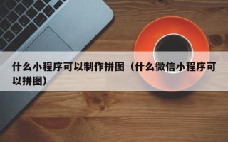 邵阳什么小程序可以制作拼图（什么微信小程序可以拼图）