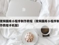 邵阳视频图库小程序制作教程（视频图库小程序制作教程手机版）