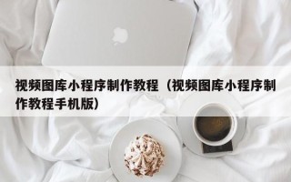 邵阳视频图库小程序制作教程（视频图库小程序制作教程手机版）