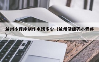 邵阳兰州小程序制作电话多少（兰州健康码小程序）