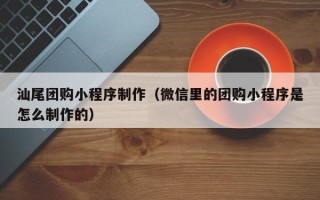 邵阳汕尾团购小程序制作（微信里的团购小程序是怎么制作的）